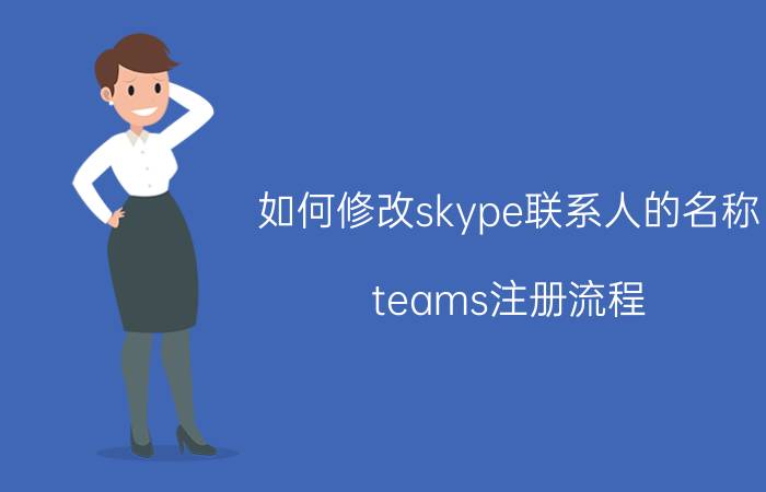 如何修改skype联系人的名称 teams注册流程？